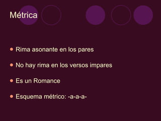 Métrica Rima asonante en los pares No hay rima en los versos impares Es un Romance Esquema métrico: -a-a-a- 