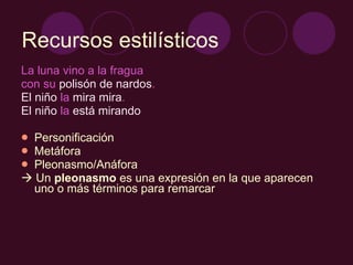 La luna vino a la fragua  con su  polisón de nardos .  El niño  la  mira mira .  El niño  la  está mirando Personificación Metáfora Pleonasmo/Anáfora    Un  pleonasmo  es una expresión en la que aparecen uno o más términos para remarcar Recursos estilísticos 