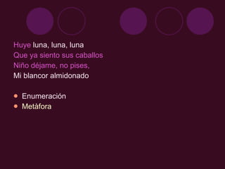 Huye  luna, luna, luna Que ya siento sus caballos Niño déjame, no pises, Mi blancor almidonado Enumeración Metàfora 