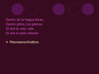 Dentro de la fragua lloran, Dando gritos, los gitanos. El aire la vela, vela El aire la está velando Pleonasmo/Anáfora 