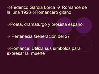  Federico García Lorca    Romance de la luna 1928  Romancero gitano Poeta, dramaturgo y prosista español Pertenecia Generación del 27 Romance: Utiliza sus símbolos para expresar la  muerte 