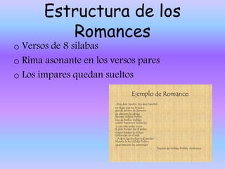 Estructura de los
Romances
o Versos de 8 silabas
o Rima asonante en los versos pares
o Los impares quedan sueltos
 