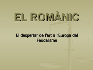 EL ROMÀNIC El despertar de l’art a l’Europa del Feudalisme 