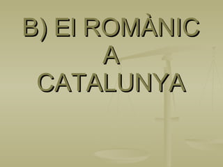 B) El ROMÀNIC  A  CATALUNYA 
