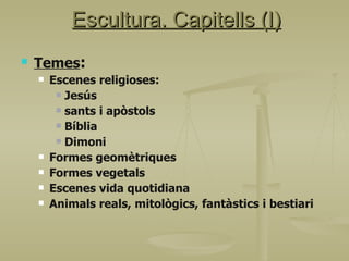 Escultura. Capitells (I) Temes : Escenes religioses: Jesús sants i apòstols Bíblia Dimoni Formes geomètriques Formes vegetals Escenes vida quotidiana Animals reals, mitològics, fantàstics i bestiari 