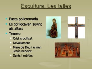 Escultura. Les talles Fusta policromada Es col·locaven sovint als altars Temes: Crist crucifixat Devallament Mare de Déu i el nen Jesús beneint Sants i màrtirs 