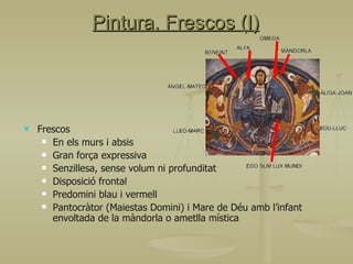 Pintura. Frescos (I) Frescos En els murs i absis Gran força expressiva Senzillesa, sense volum ni profunditat Disposició frontal Predomini blau i vermell Pantocràtor (Maiestas Domini) i Mare de Déu amb l’infant envoltada de la màndorla o ametlla mística 