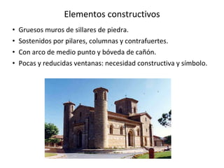 Elementos constructivos
• Gruesos muros de sillares de piedra.
• Sostenidos por pilares, columnas y contrafuertes.
• Con arco de medio punto y bóveda de cañón.
• Pocas y reducidas ventanas: necesidad constructiva y símbolo.
 
