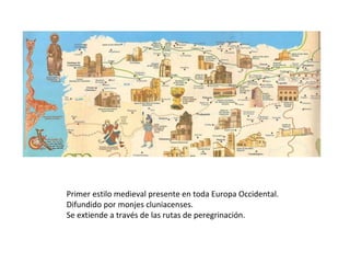 Primer estilo medieval presente en toda Europa Occidental.
Difundido por monjes cluniacenses.
Se extiende a través de las rutas de peregrinación.
 