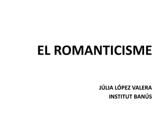 EL ROMANTICISME
JÚLIA LÓPEZ VALERA
INSTITUT BANÚS
 