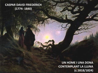 Júlia López Valera
CASPAR DAVID FRIEDERICH
(1774- 1840)
UN HOME I UNA DONA
CONTEMPLANT LA LLUNA
(c.1818/1824)
 