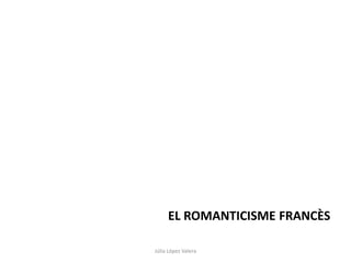 Júlia López Valera
EL ROMANTICISME FRANCÈS
 