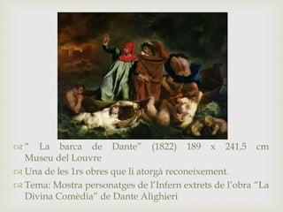  “ La barca de Dante” (1822) 189 x 241,5 cm
Museu del Louvre
 Una de les 1rs obres que li atorgà reconeixement.
 Tema: Mostra personatges de l’Infern extrets de l’obra “La
Divina Comèdia” de Dante Alighieri
 