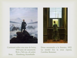 Dona assumada a la finestra, 1822.
La model fou la seua esposa,
Caroline Bommer.
Caminant sobre una mar de boira,
1818 (any de casament)
98,4 x 74,8 cm, oli sobre
llenç Hamburg, Kunsthalle
 
