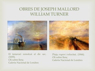 Pluja, vapor i velocitat, (1844).
Oli sobre llenç
Galeria Nacional de Londres
El temerari remolcat al dic sec,
(1839).
Oli sobre llenç
Galeria Nacional de Londres
OBRES DE JOSEPH MALLORD
WILLIAM TURNER
 
