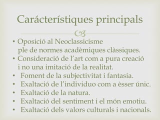
Carácterístiques principals
• Oposició al Neoclassicisme
ple de normes acadèmiques clàssiques.
• Consideració de l’art c...