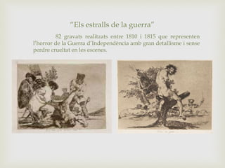 “Els estralls de la guerra”
82 gravats realitzats entre 1810 i 1815 que representen
l’horror de la Guerra d’Independència amb gran detallisme i sense
perdre crueltat en les escenes.
 