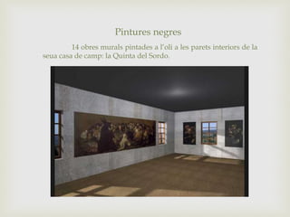 Pintures negres
14 obres murals pintades a l’oli a les parets interiors de la
seua casa de camp: la Quinta del Sordo.
 