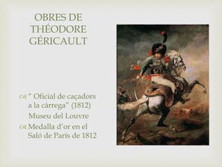 OBRES DE
THÉODORE
GÉRICAULT
 “ Oficial de caçadors
a la càrrega” (1812)
Museu del Louvre
 Medalla d’or en el
Saló de París de 1812
 