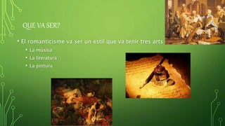 QUE VA SER?
• El romanticisme va ser un estil que va tenir tres arts dominants:
• La música
• La literatura
• La pintura
 