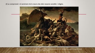d) La comprensió i el sentiment de la natura des dels vessants sensible i religiós.
El rai de la Medusa (en francès: Le Radeau de la Méduse) és una pintura a l'oli realitzada pel pintor i litògraf francès
del romanticisme Théodore Géricault entre 1818 i 1819
 