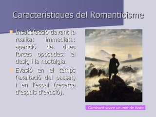 Característiques del Romanticisme Insatisfacció davant la realitat immediata: aparició de dues forces oposades: el desig i la nostàlgia. Evasió en el temps (exaltació del passat) i en l’espai (recerca d’espais d’evasió). Caminant sobre un mar de boira 