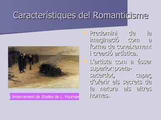 Característiques del Romanticisme Predomini de la imaginació com a forma de coneixement i creació artística. L’artista com a ésser superior:poeta-sacerdot, capaç d’oferir els secrets de la natura als altres homes. L’enterrament de Shelley  de L. Fournier 