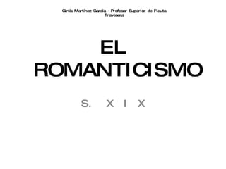 EL  ROMANTICISMO S.  X  I  X Ginés Martínez García - Profesor Superior de Flauta Travesera 