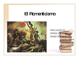 El Romanticismo Alex Leyton N. Matías Llanos A. Sergio Salinas R. II º A COLEGIO “EL SALVADOR” 
