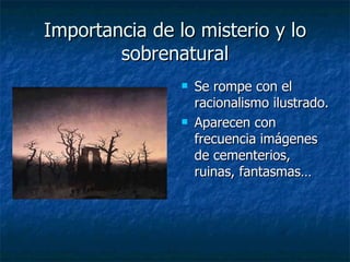 Importancia de lo misterio y lo sobrenatural Se rompe con el racionalismo ilustrado. Aparecen con frecuencia imágenes de cementerios, ruinas, fantasmas… 