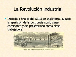 La Revolución industrial Iniciada a finales del XVIII en Inglaterra, supuso la aparición de la burguesía como clase dominante y del proletariado como clase trabajadora 