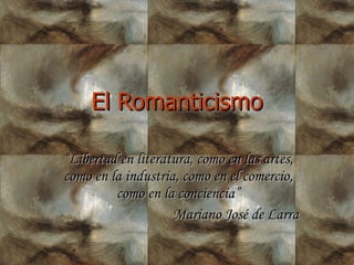 El Romanticismo “ Libertad en literatura, como en las artes, como en la industria, como en el comercio, como en la conciencia” Mariano José de Larra 