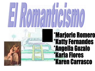 El Romanticismo *Marjorie Romero  *Katty Fernandes  *Angella Gozalo  *Karla Flores  *Karen Carrasco  