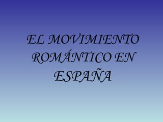 EL MOVIMIENTO
ROMÁNTICO EN
ESPAÑA
 