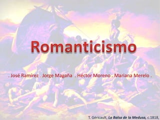 Romanticismo . José Ramírez . Jorge Magaña  . Héctor Moreno . Mariana Merelo .  T. Géricault, La Balsa de la Medusa, c.1818, 
