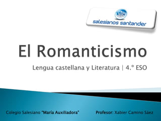 El Romanticismo Lengua castellana y Literatura | 4.º ESO Colegio Salesiano “María Auxiliadora”Profesor: Xabier Camino Sáez 
