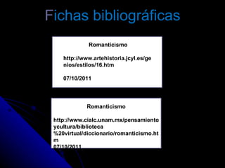 F ichas bibliográficas Romanticismo http://www.artehistoria.jcyl.es/genios/estilos/16.htm 07/10/2011 Romanticismo http://www.cialc.unam.mx/pensamientoycultura/biblioteca%20virtual/diccionario/romanticismo.htm 07/10/2011 