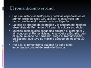 El romanticismo español <ul><li>Las circunstancias históricas y políticas españolas en el primer tercio del siglo XIX expl...