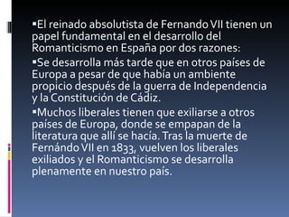 <ul><li>El reinado absolutista de Fernando VII tienen un papel fundamental en el desarrollo del Romanticismo en España por...