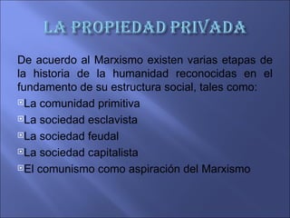 De acuerdo al Marxismo existen varias etapas de
la historia de la humanidad reconocidas en el
fundamento de su estructura social, tales como:
La comunidad primitiva

La sociedad esclavista

La sociedad feudal

La sociedad capitalista

El comunismo como aspiración del Marxismo
 