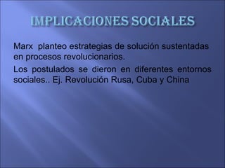 Marx planteo estrategias de solución sustentadas
en procesos revolucionarios.
Los postulados se dieron en diferentes entornos
sociales.. Ej. Revolución Rusa, Cuba y China
 