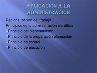 Racionalización del trabajo
Principios de la administración científica
Principio del planteamiento

Principio de la preparación planeación

Principio de control

Principio de ejecución
 