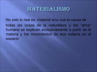 No solo lo real es material sino que la causa de
todas las cosas de la naturaleza y del “alma”
humana se explican exclusivamente a partir de la
materia y los movimientos de esa materia en el
espacio
 