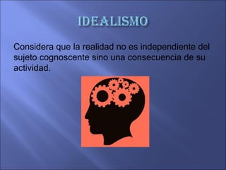 Considera que la realidad no es independiente del
sujeto cognoscente sino una consecuencia de su
actividad.
 