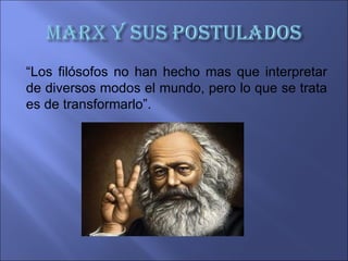 “Los filósofos no han hecho mas que interpretar
de diversos modos el mundo, pero lo que se trata
es de transformarlo”.
 