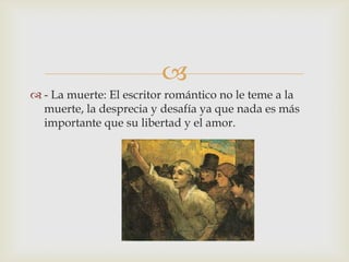 
 - La muerte: El escritor romántico no le teme a la
  muerte, la desprecia y desafía ya que nada es más
  importante que su libertad y el amor.
 