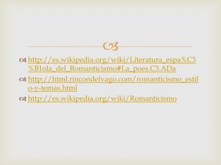 
 http://es.wikipedia.org/wiki/Literatura_espa%C3
  %B1ola_del_Romanticismo#La_poes.C3.ADa
 http://html.rincondelvago.com/romanticismo_estil
  o-y-temas.html
 http://es.wikipedia.org/wiki/Romanticismo
 