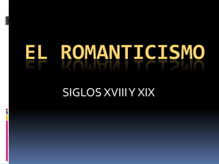 EL ROMANTICISMO
   SIGLOS XVIII Y XIX
 