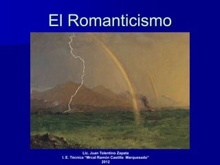 El Romanticismo




              Lic. Juan Tolentino Zapata
 I. E. Técnica “Mrcal Ramón Castilla Marquesado”
                         2012
 