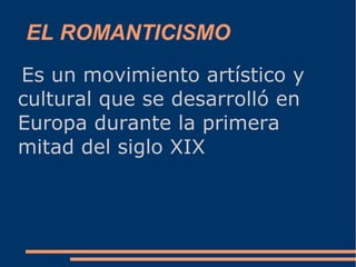 EL ROMANTICISMO
Es un movimiento artístico y
cultural que se desarrolló en
Europa durante la primera
mitad del siglo XIX
 
